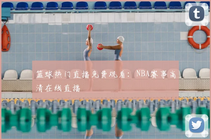 篮球热门直播免费观看：NBA赛事高清在线直播