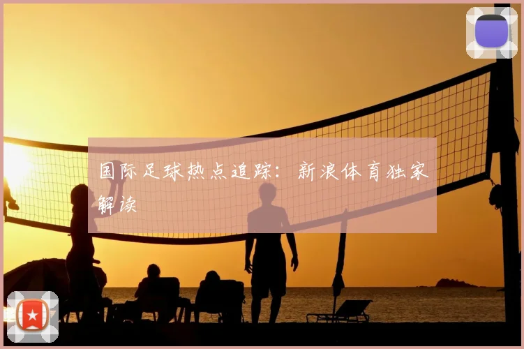 国际足球热点追踪：新浪体育独家解读