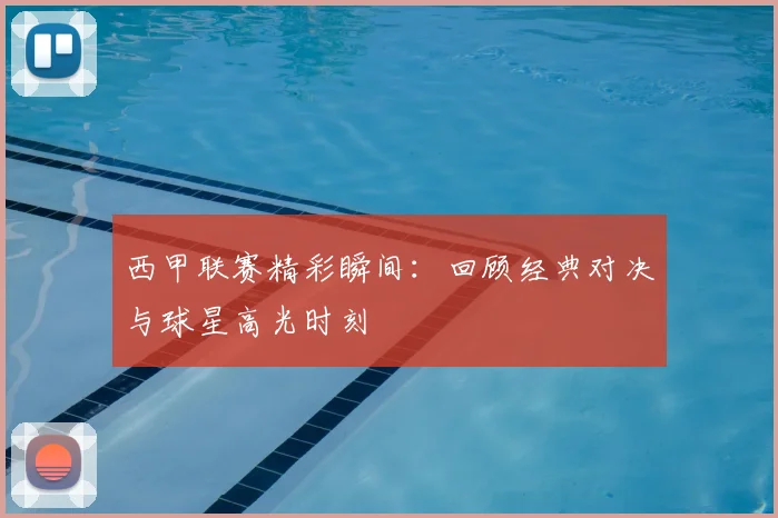 西甲联赛精彩瞬间：回顾经典对决与球星高光时刻